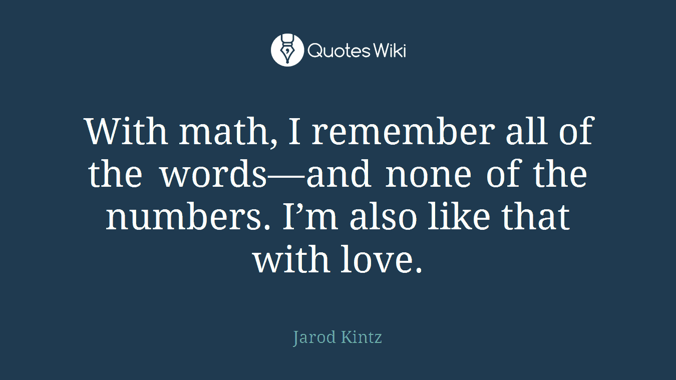 With math, I remember all of the words—and none of the numbers. I’m also like that with love.