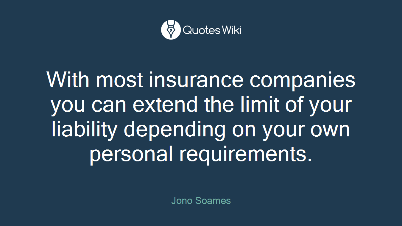 With most insurance companies you can extend the limit of your liability depending on your own personal requirements.