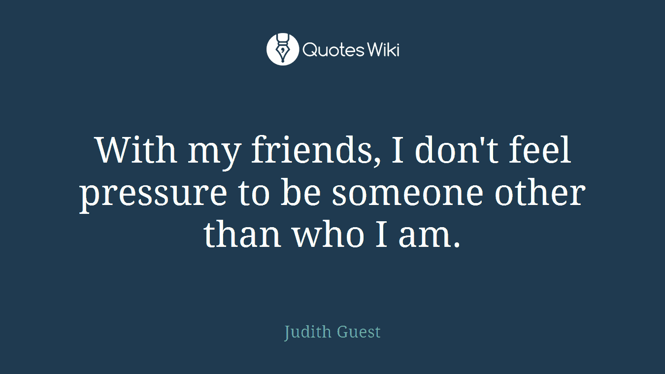 With my friends, I don't feel pressure to be someone other than who I am.
