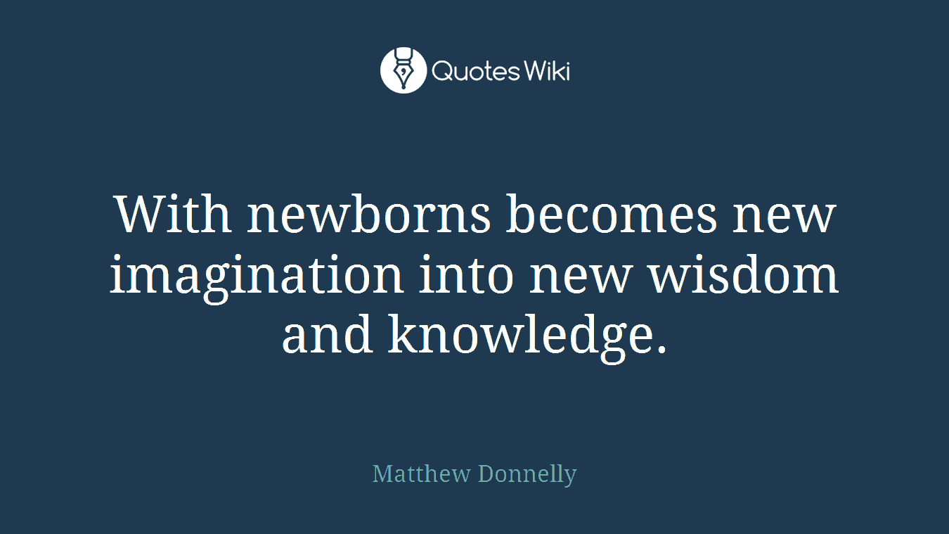 With newborns becomes new imagination into new wisdom and knowledge.