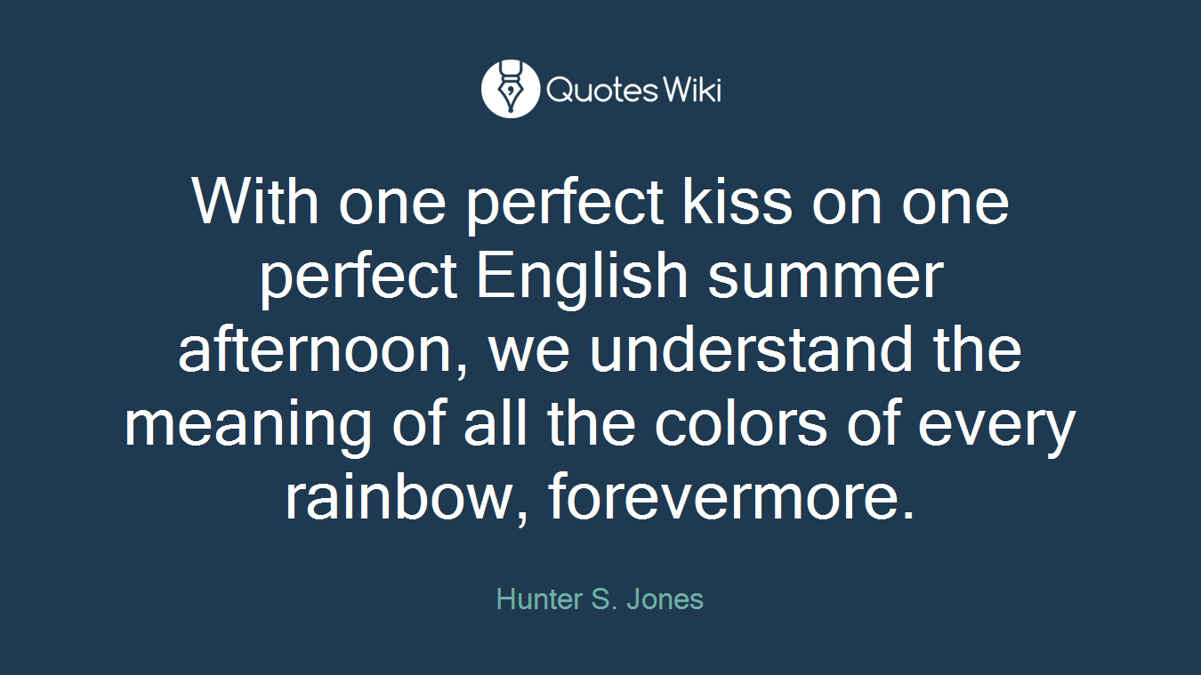 With one perfect kiss on one perfect English summer afternoon, we understand the meaning of all the colors of every rainbow, forevermore.