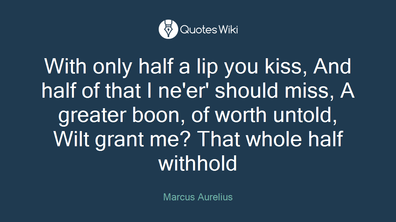 With only half a lip you kiss, And half of that I ne'er' should miss, A greater boon, of worth untold, Wilt grant me? That whole half withhold