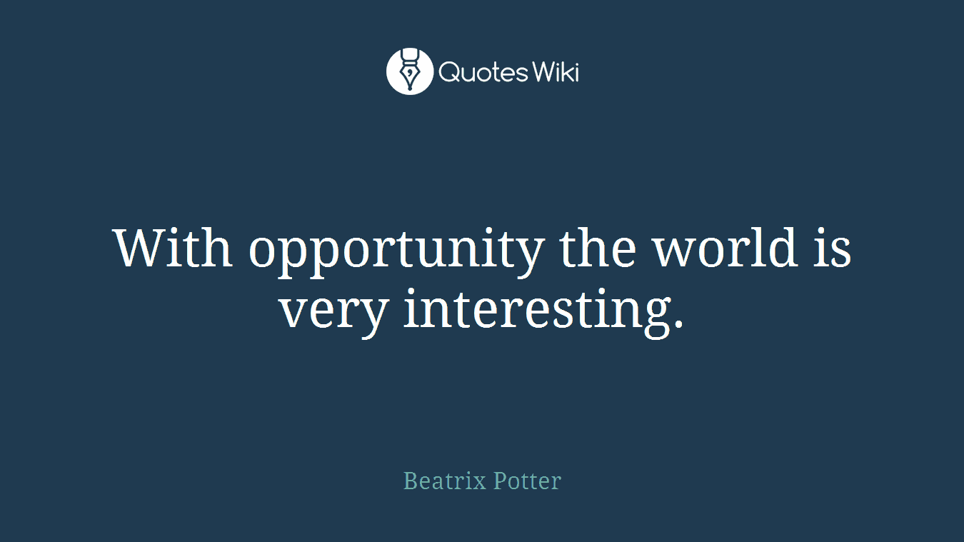 With opportunity the world is very interesting.