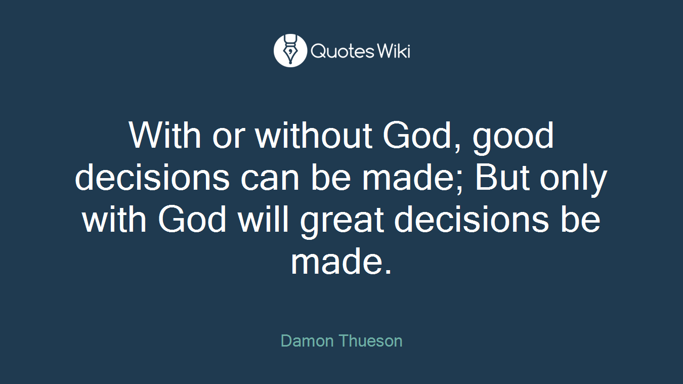 With or without God, good decisions can be made; But only with God will great decisions be made.