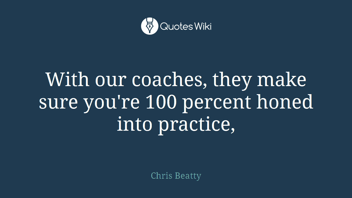 With our coaches, they make sure you're 100 percent honed into practice,