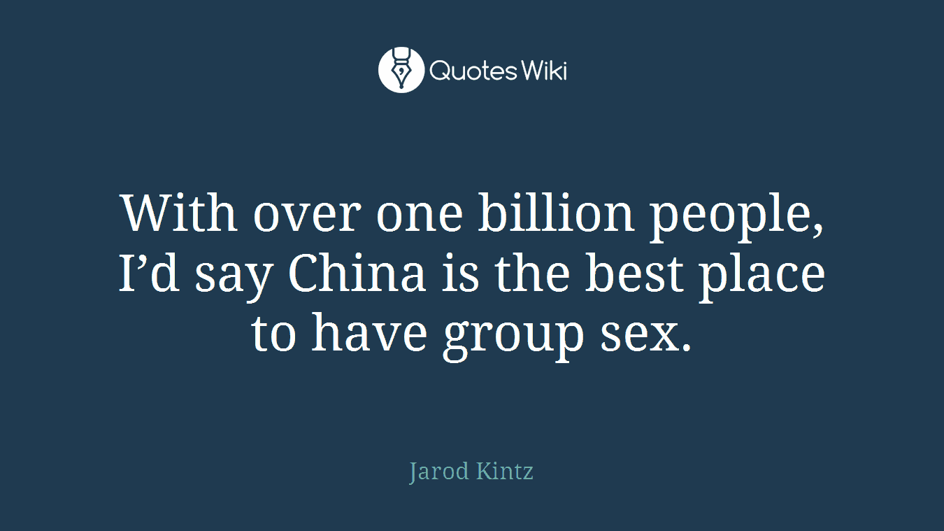 With over one billion people, I’d say China is the best place to have group sex.