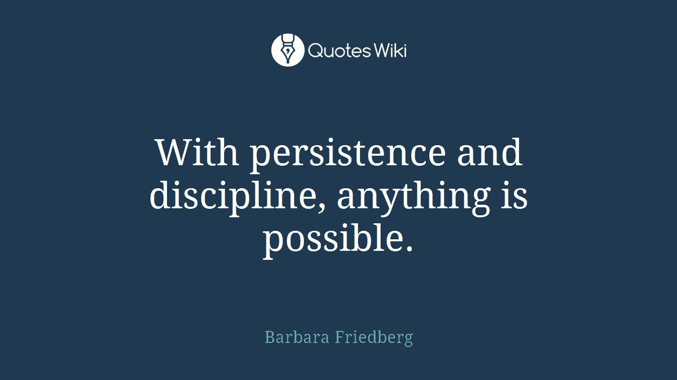 With persistence and discipline, anything is possible.