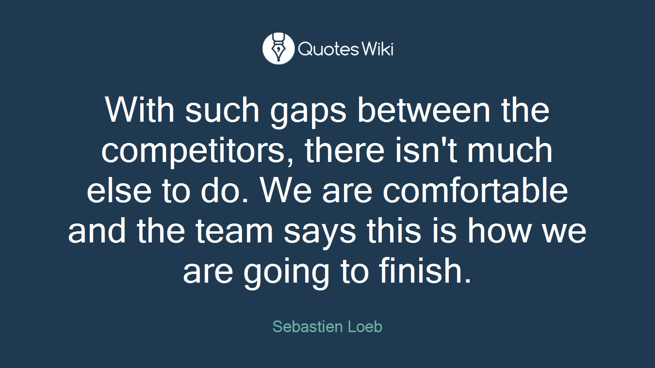 With such gaps between the competitors, there isn't much else to do. We are comfortable and the team says this is how we are going to finish.