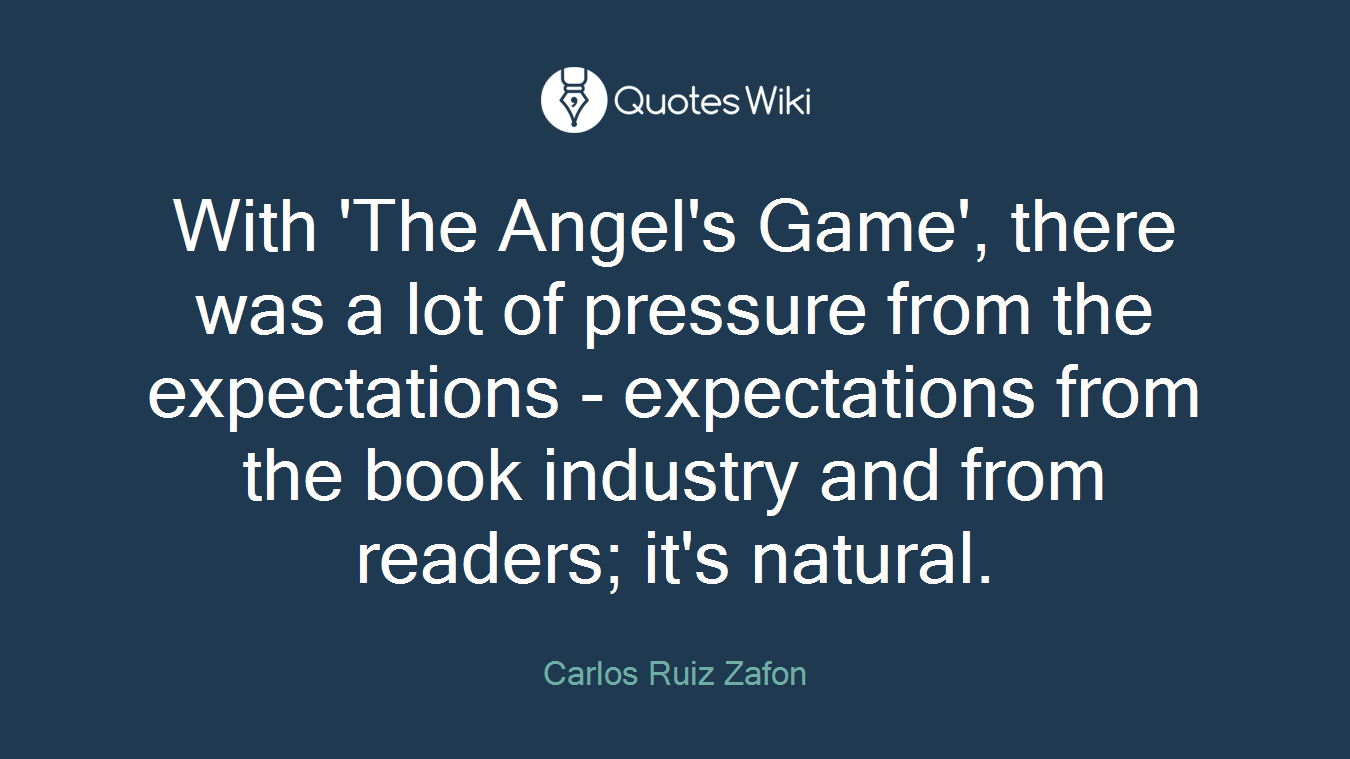 With 'The Angel's Game', there was a lot of pressure from the expectations - expectations from the book industry and from readers; it's natural.