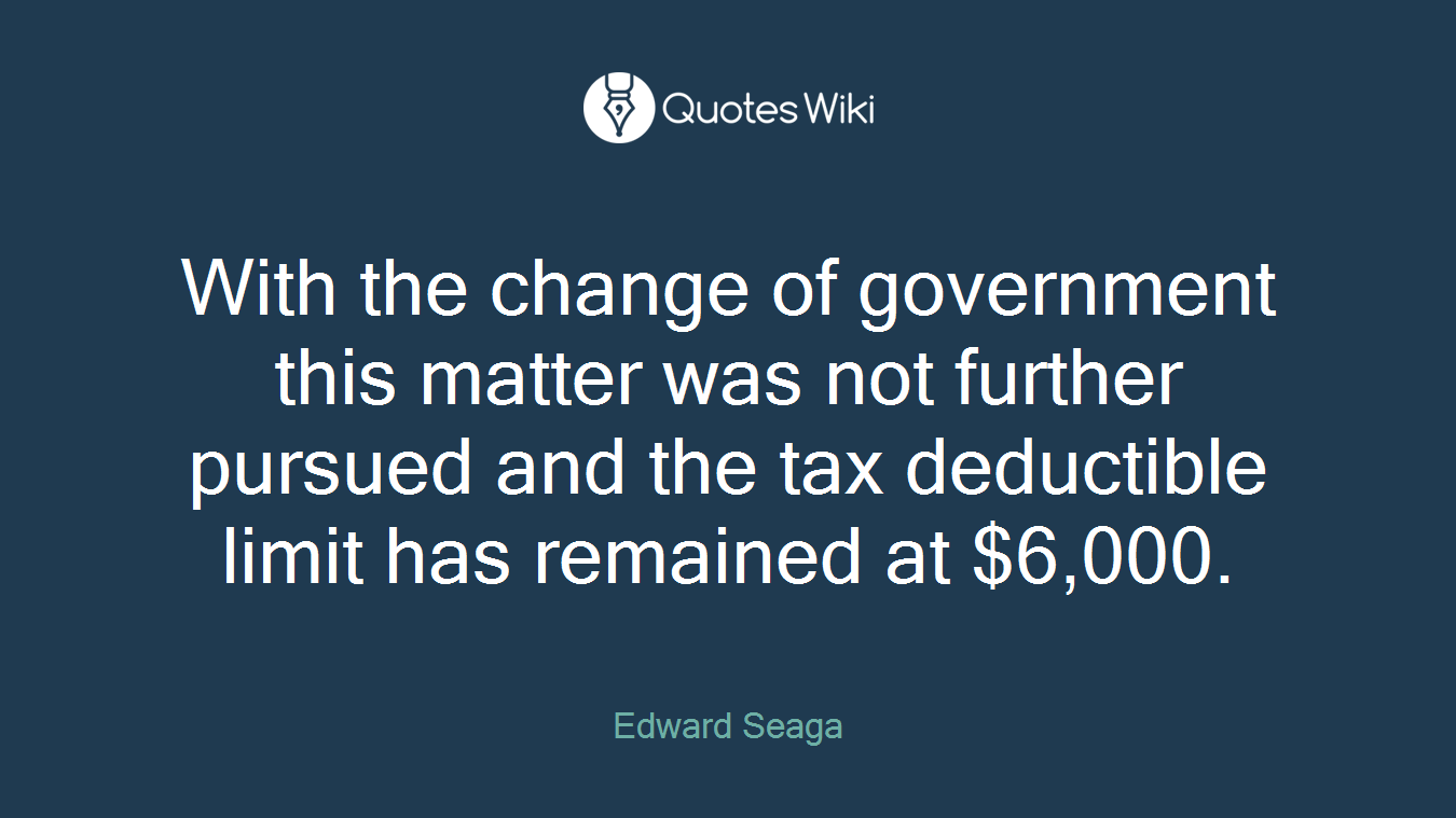 With the change of government this matter was not further pursued and the tax deductible limit has remained at $6,000.