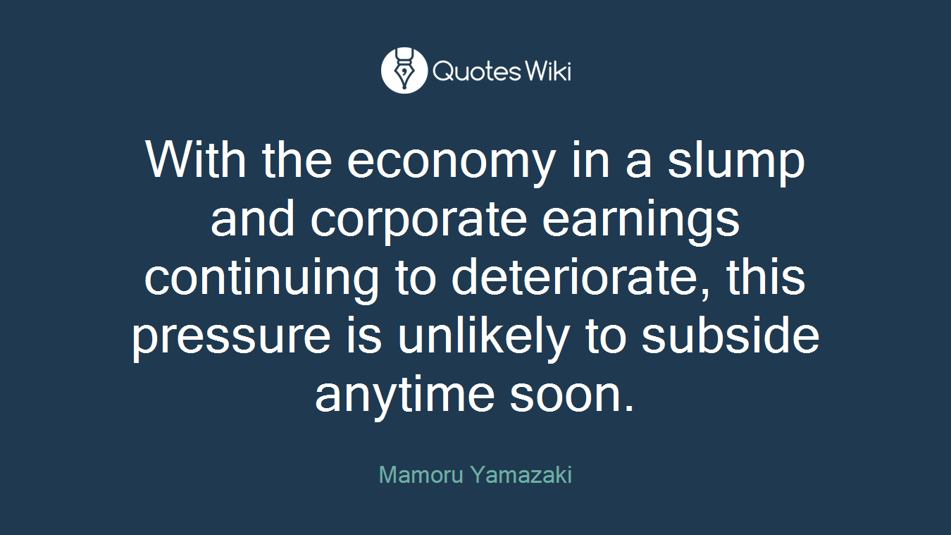 With the economy in a slump and corporate earnings continuing to deteriorate, this pressure is unlikely to subside anytime soon.