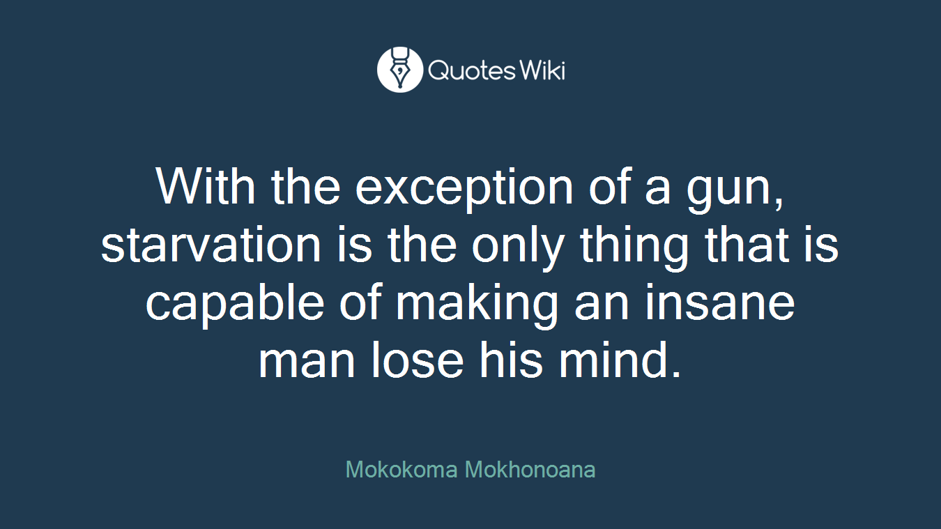 With the exception of a gun, starvation is the only thing that is capable of making an insane man lose his mind.