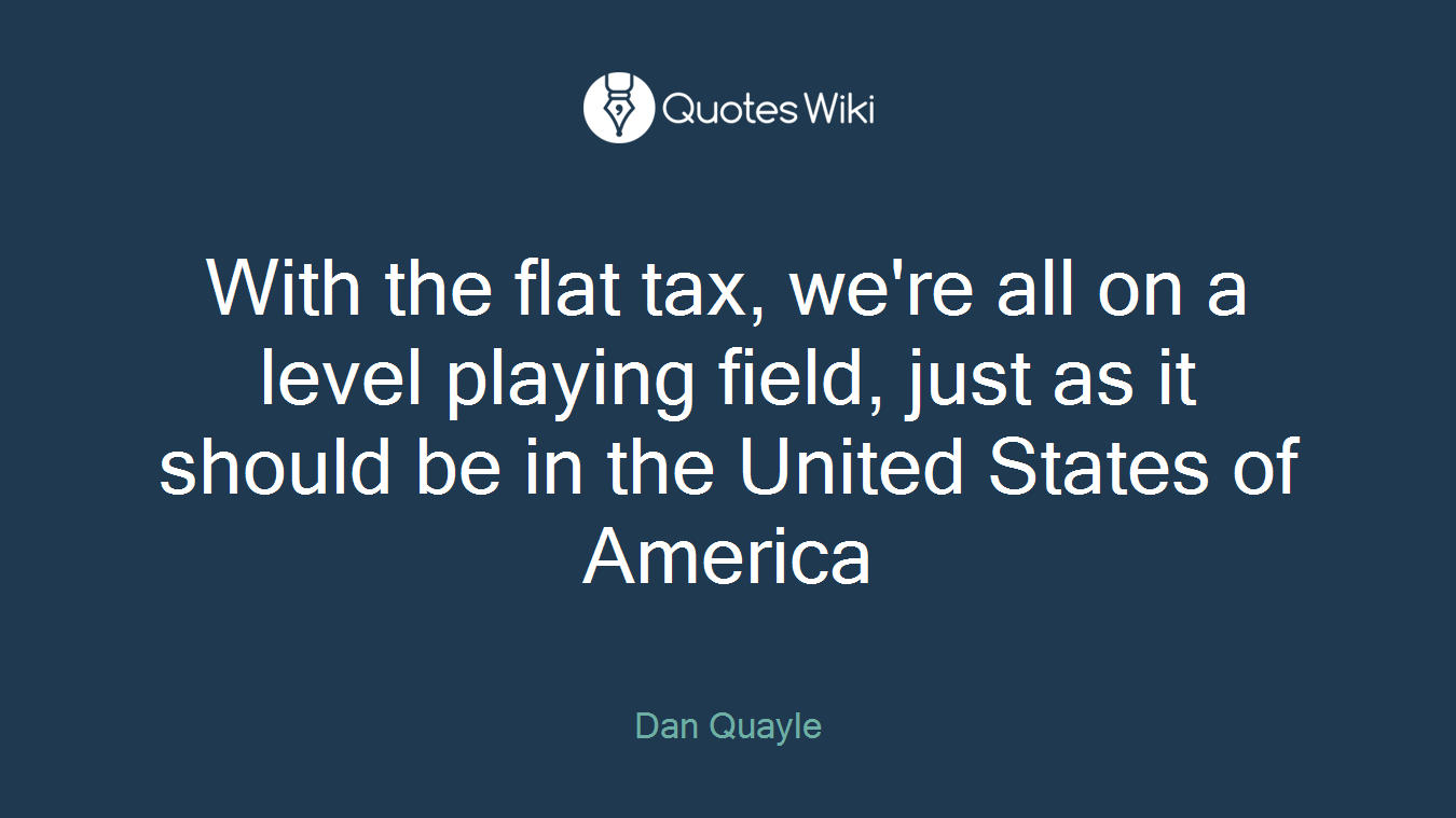 With the flat tax, we're all on a level playing field, just as it should be in the United States of America