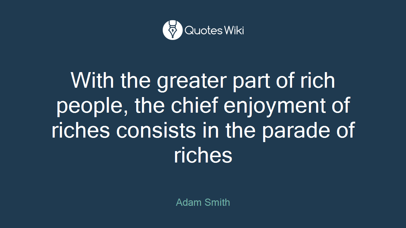 With the greater part of rich people, the chief enjoyment of riches consists in the parade of riches