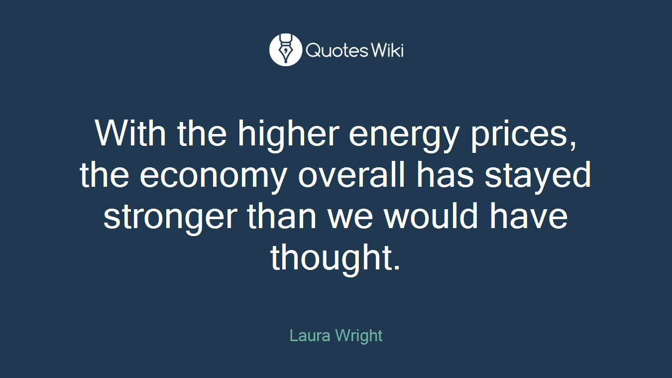 With the higher energy prices, the economy overall has stayed stronger than we would have thought.