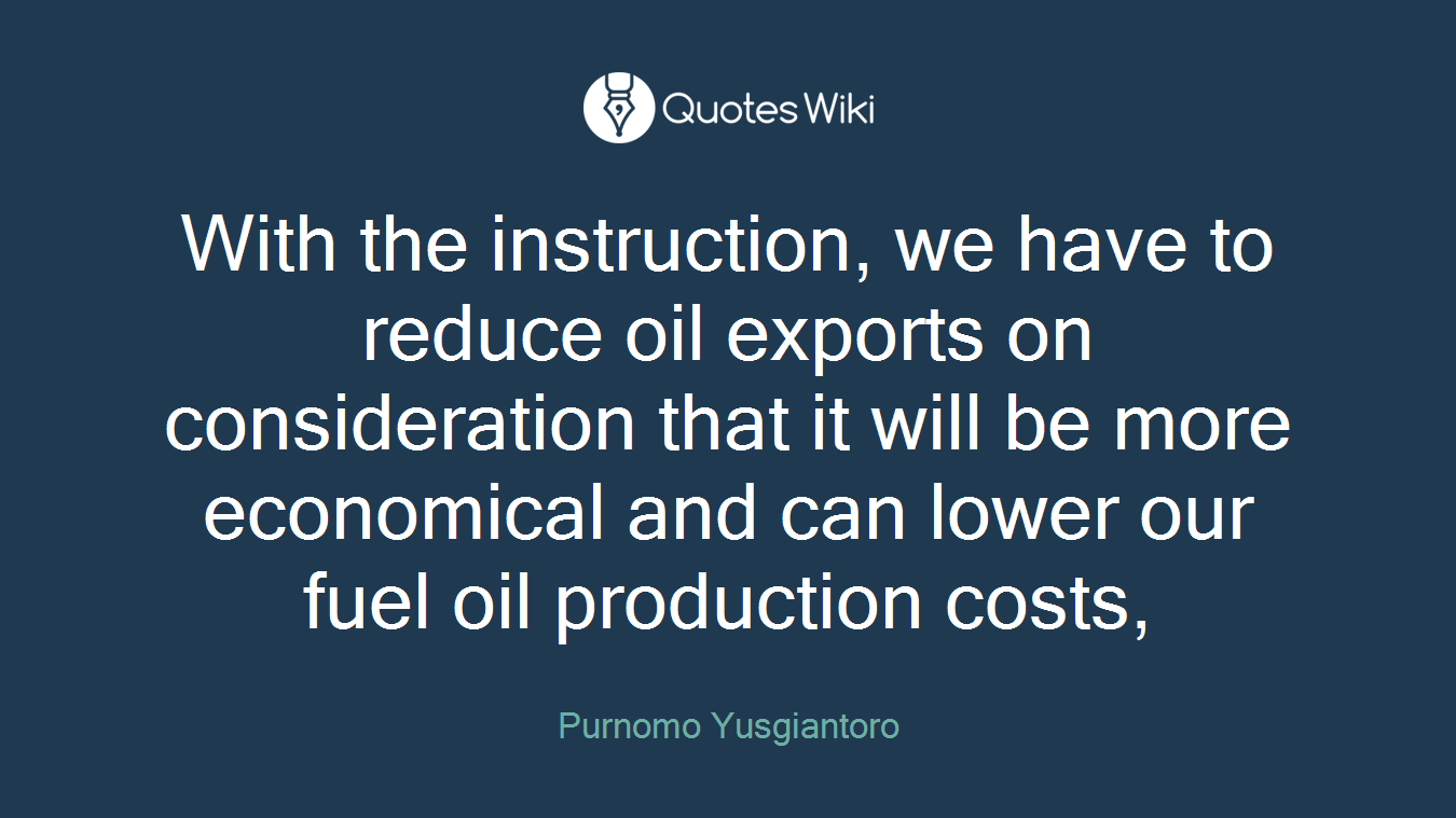 With the instruction, we have to reduce oil exports on consideration that it will be more economical and can lower our fuel oil production costs,