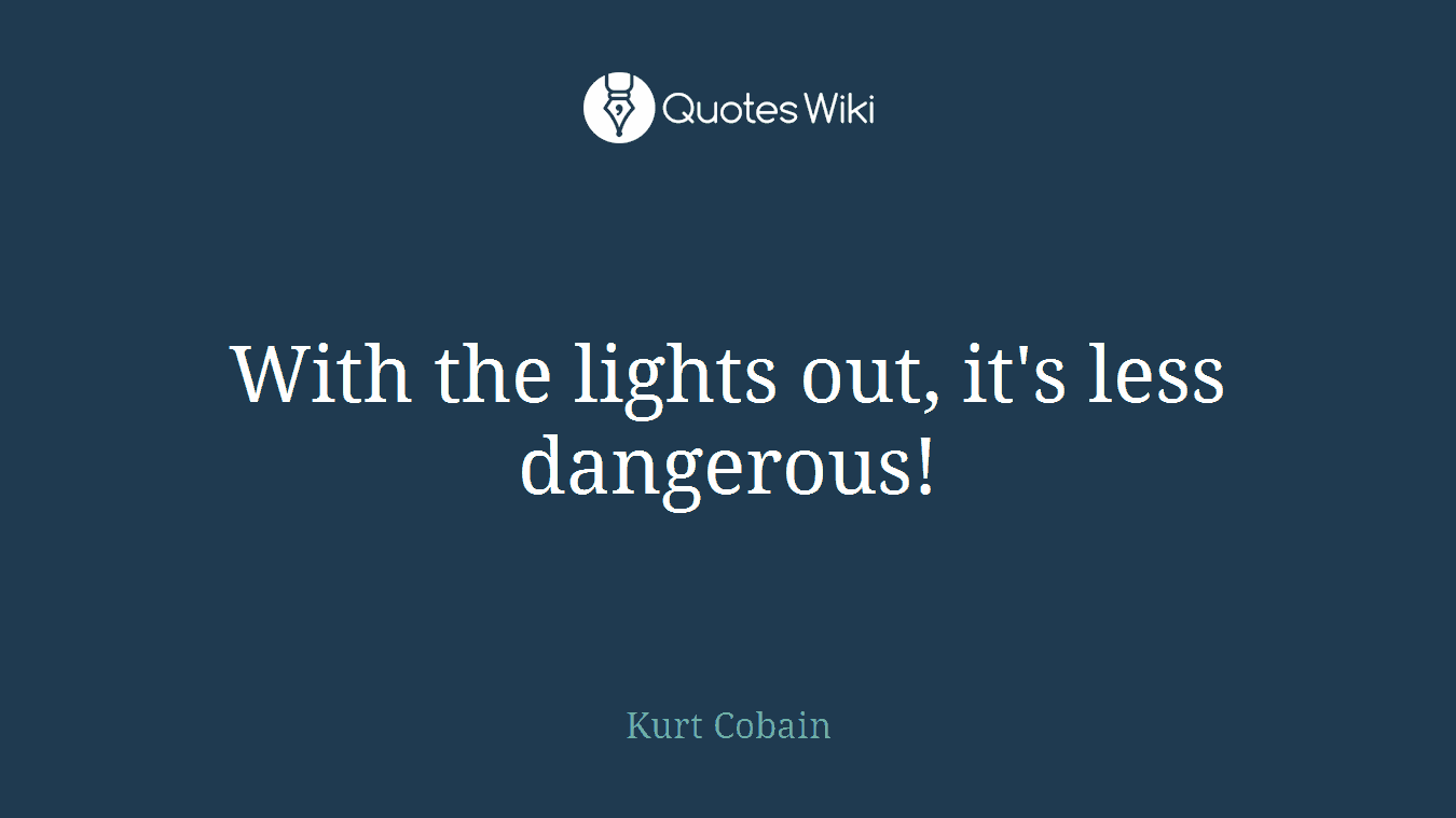 With the lights out, it's less dangerous!