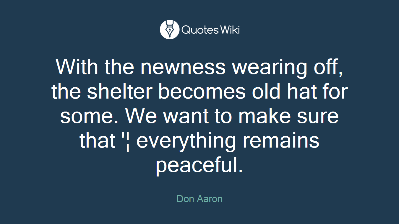 With the newness wearing off, the shelter becomes old hat for some. We want to make sure that '¦ everything remains peaceful.