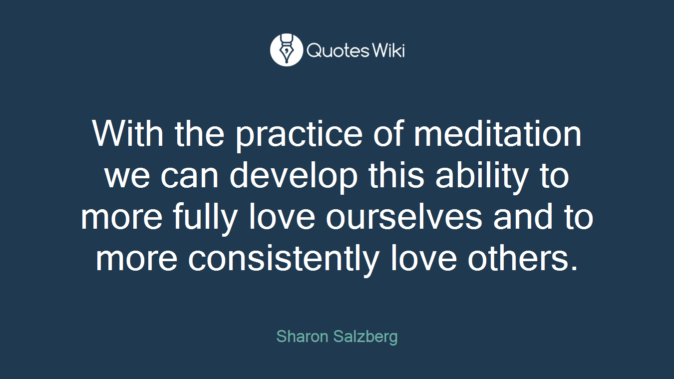 With the practice of meditation we can develop this ability to more fully love ourselves and to more consistently love others.