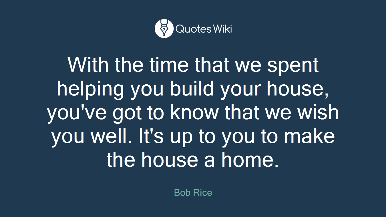 With the time that we spent helping you build your house, you've got to know that we wish you well. It's up to you to make the house a home.