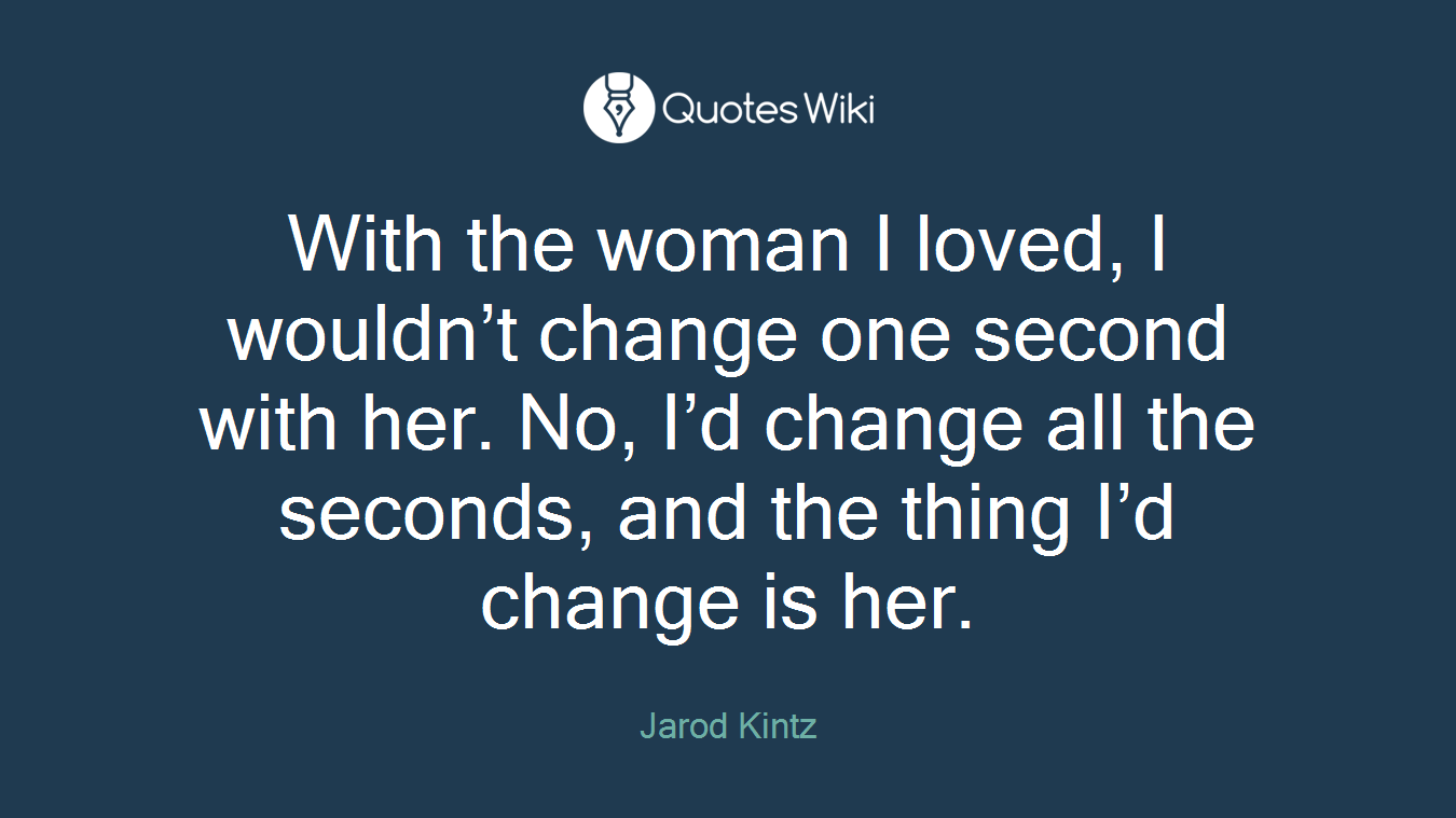 With the woman I loved, I wouldn’t change one second with her. No, I’d change all the seconds, and the thing I’d change is her.