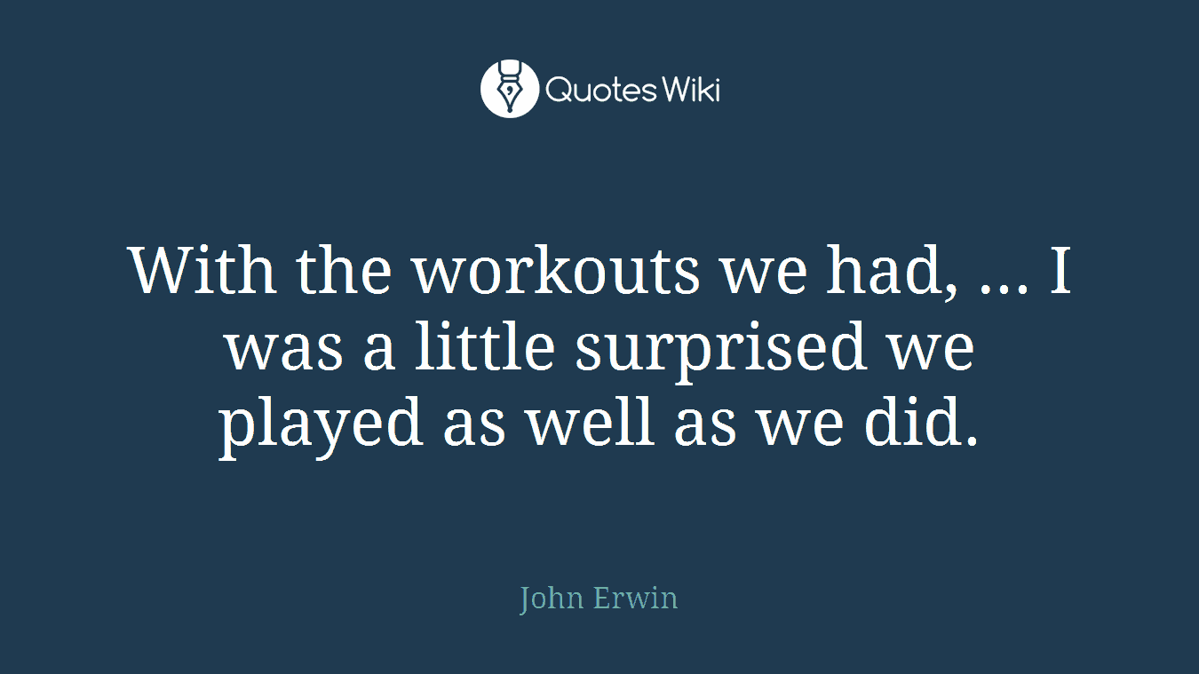 With the workouts we had, ... I was a little surprised we played as well as we did.