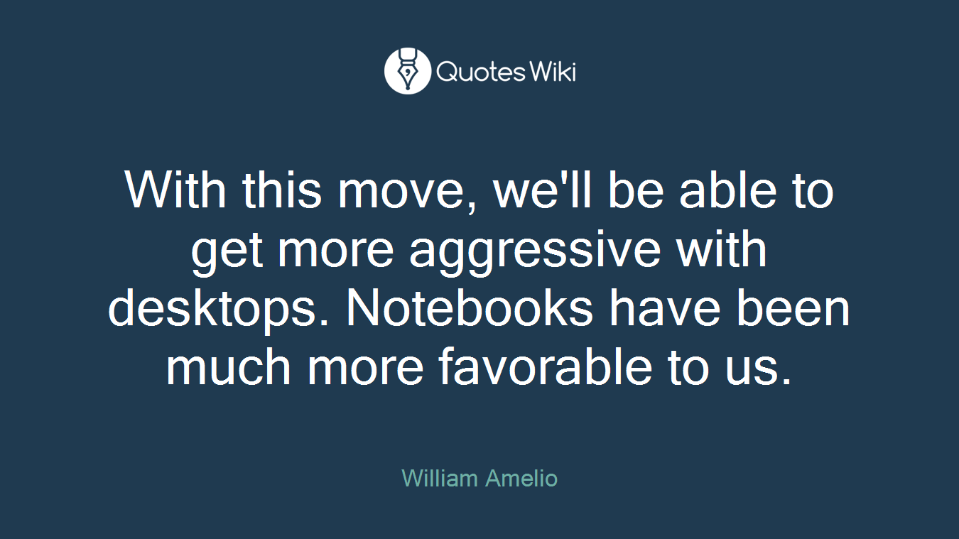 With this move, we'll be able to get more aggressive with desktops. Notebooks have been much more favorable to us.