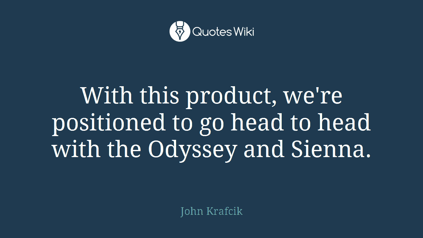 With this product, we're positioned to go head to head with the Odyssey and Sienna.