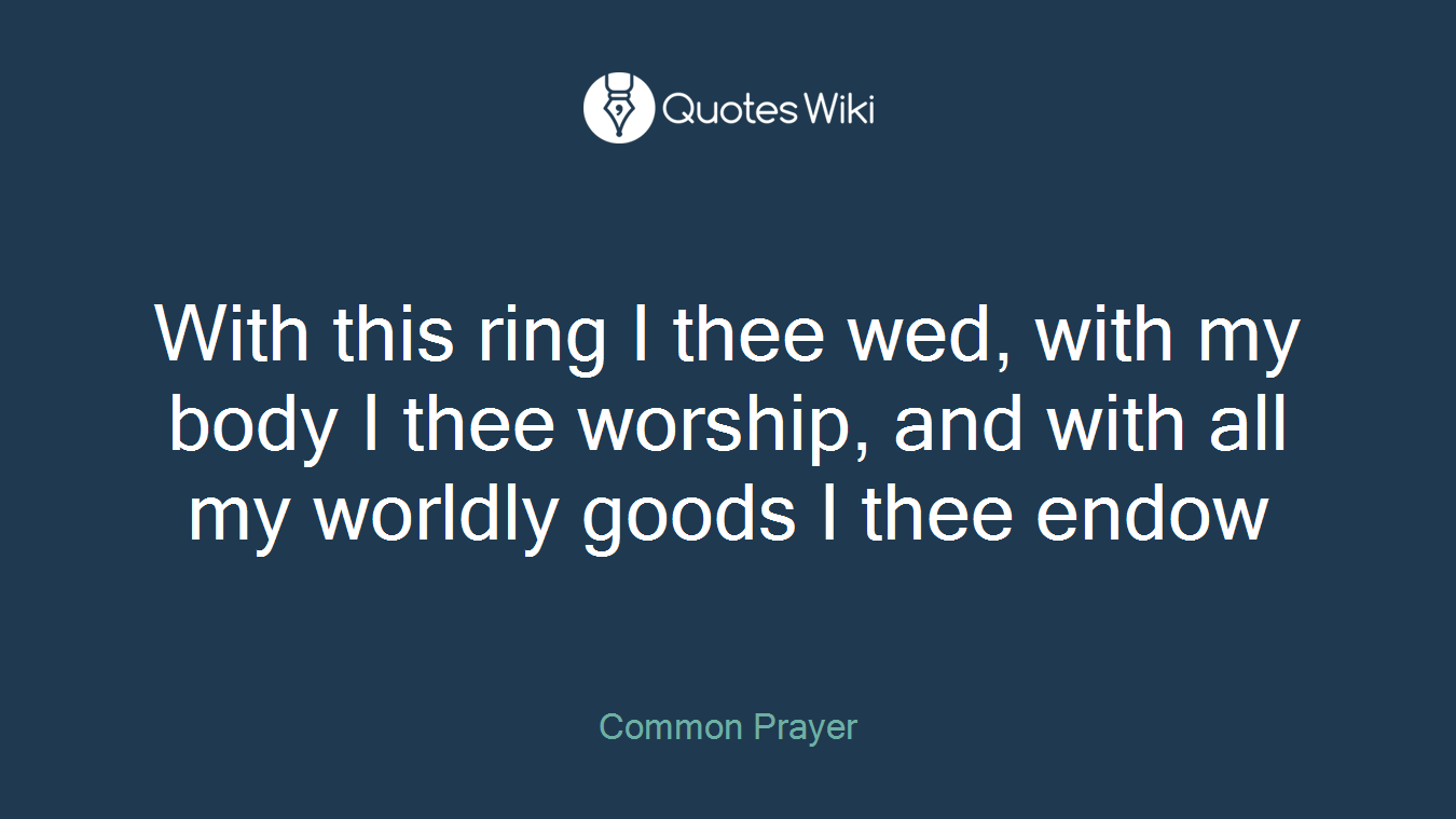 With this ring I thee wed, with my body I thee worship, and with all my worldly goods I thee endow
