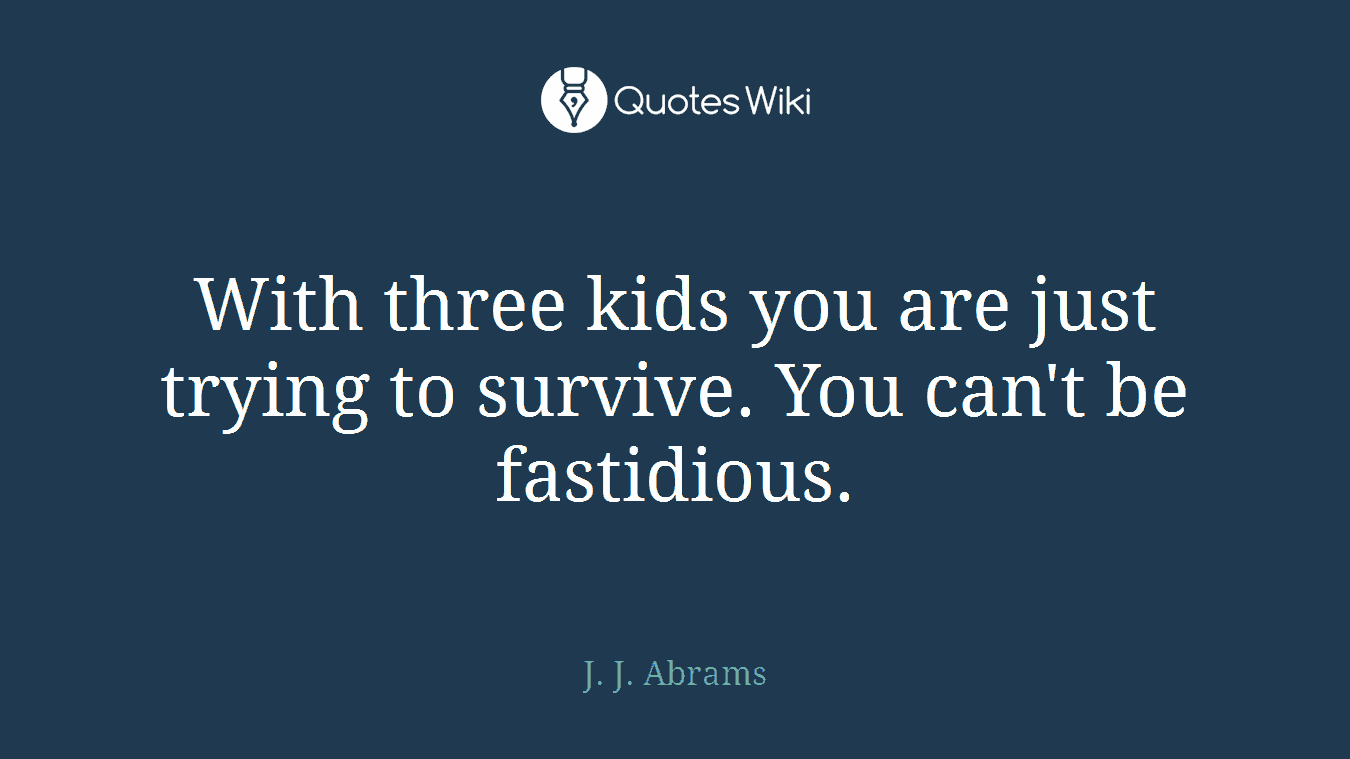 With three kids you are just trying to survive. You can't be fastidious.