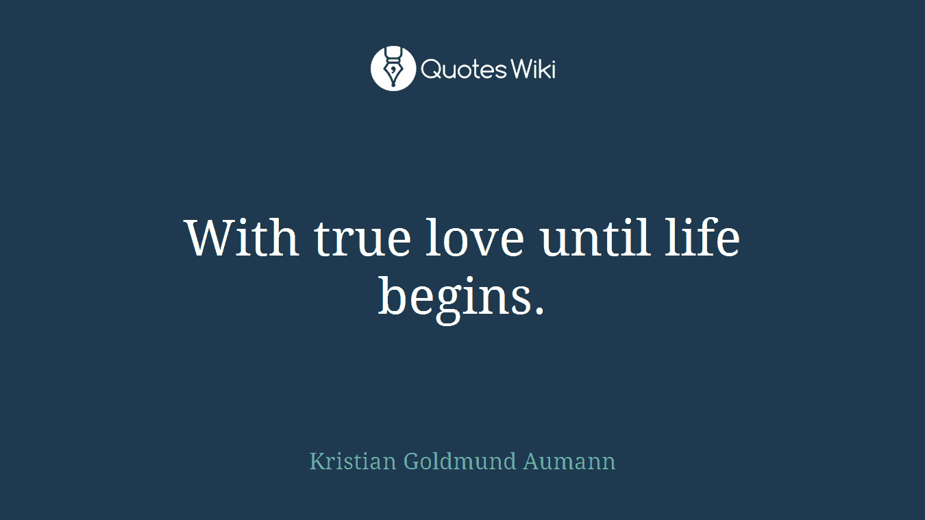 With true love until life begins.