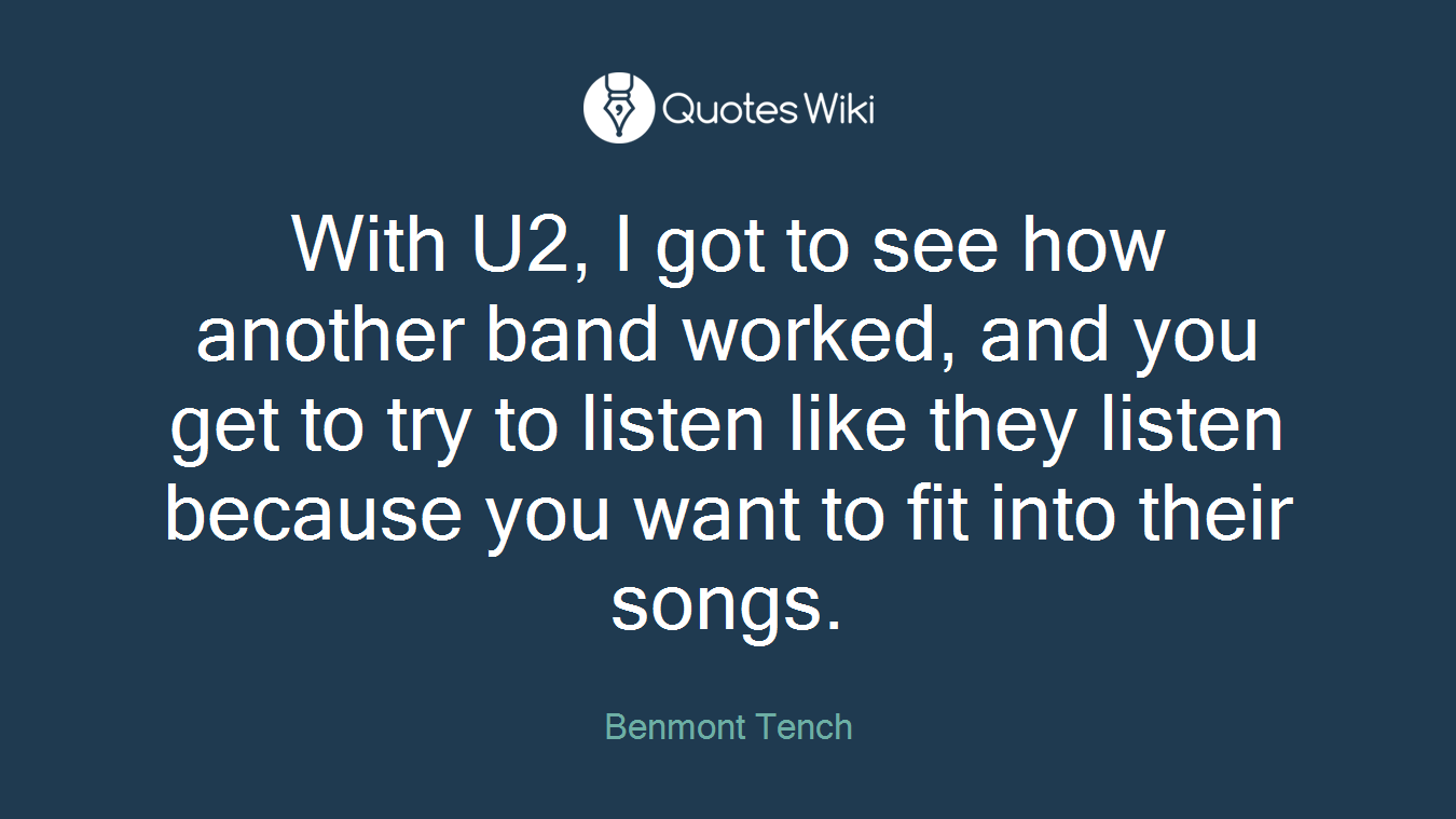 With U2, I got to see how another band worked, and you get to try to listen like they listen because you want to fit into their songs.