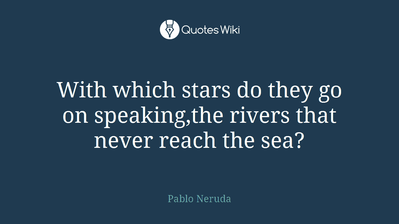 With which stars do they go on speaking,the rivers that never reach the sea?
