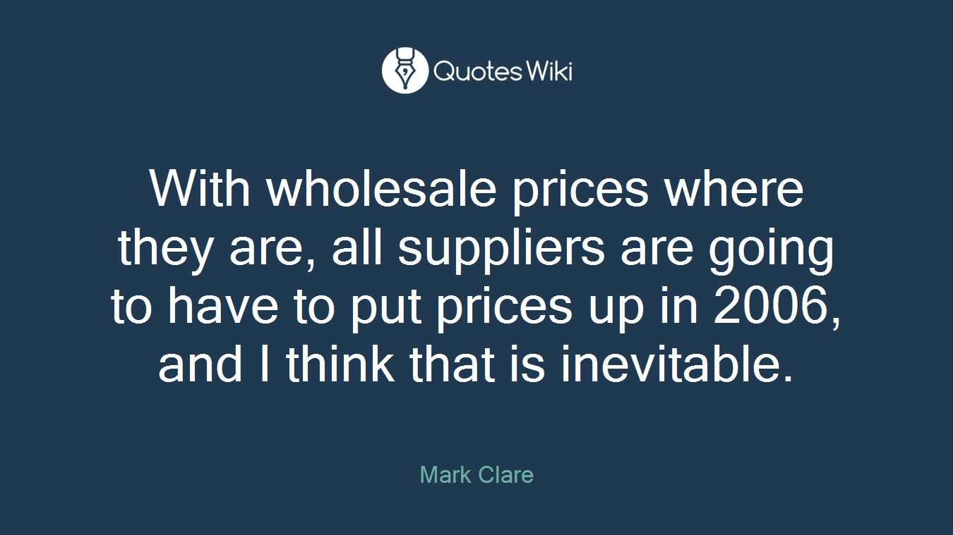 With wholesale prices where they are, all suppliers are going to have to put prices up in 2006, and I think that is inevitable.