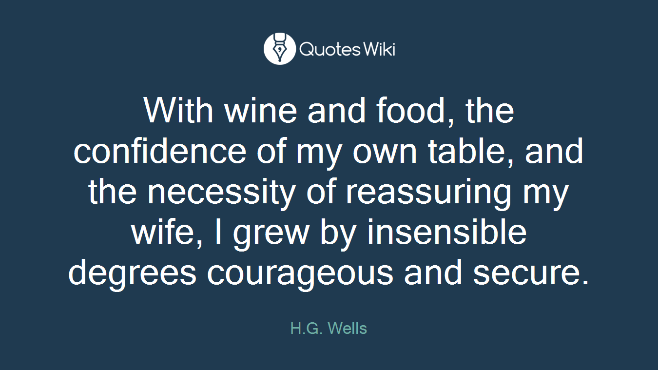 With wine and food, the confidence of my own table, and the necessity of reassuring my wife, I grew by insensible degrees courageous and secure.