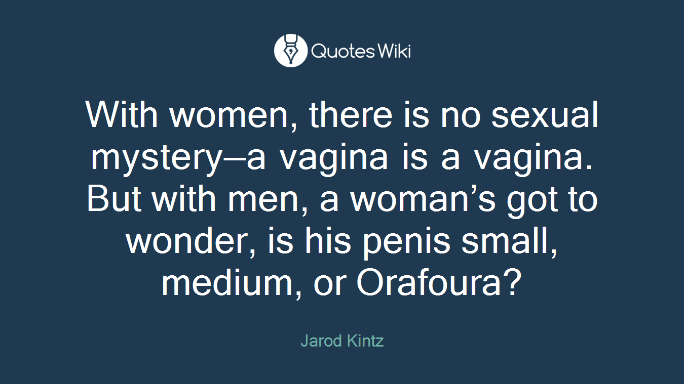 With women, there is no sexual mystery—a vagina is a vagina. But with men, a woman’s got to wonder, is his penis small, medium, or Orafoura?