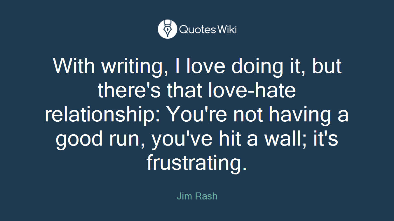 With writing, I love doing it, but there's that love-hate relationship: You're not having a good run, you've hit a wall; it's frustrating.