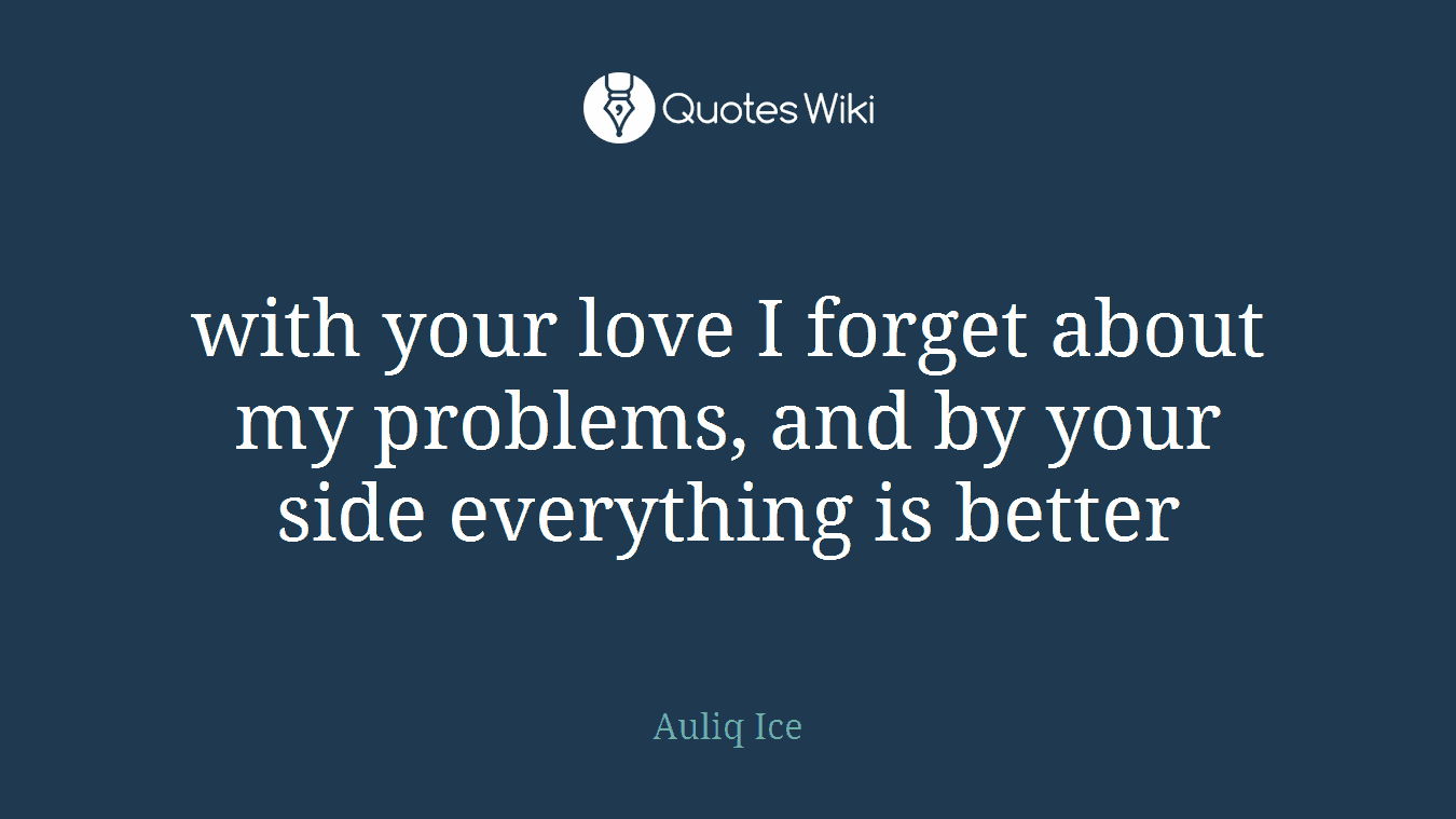 with your love I forget about my problems, and by your side everything is better