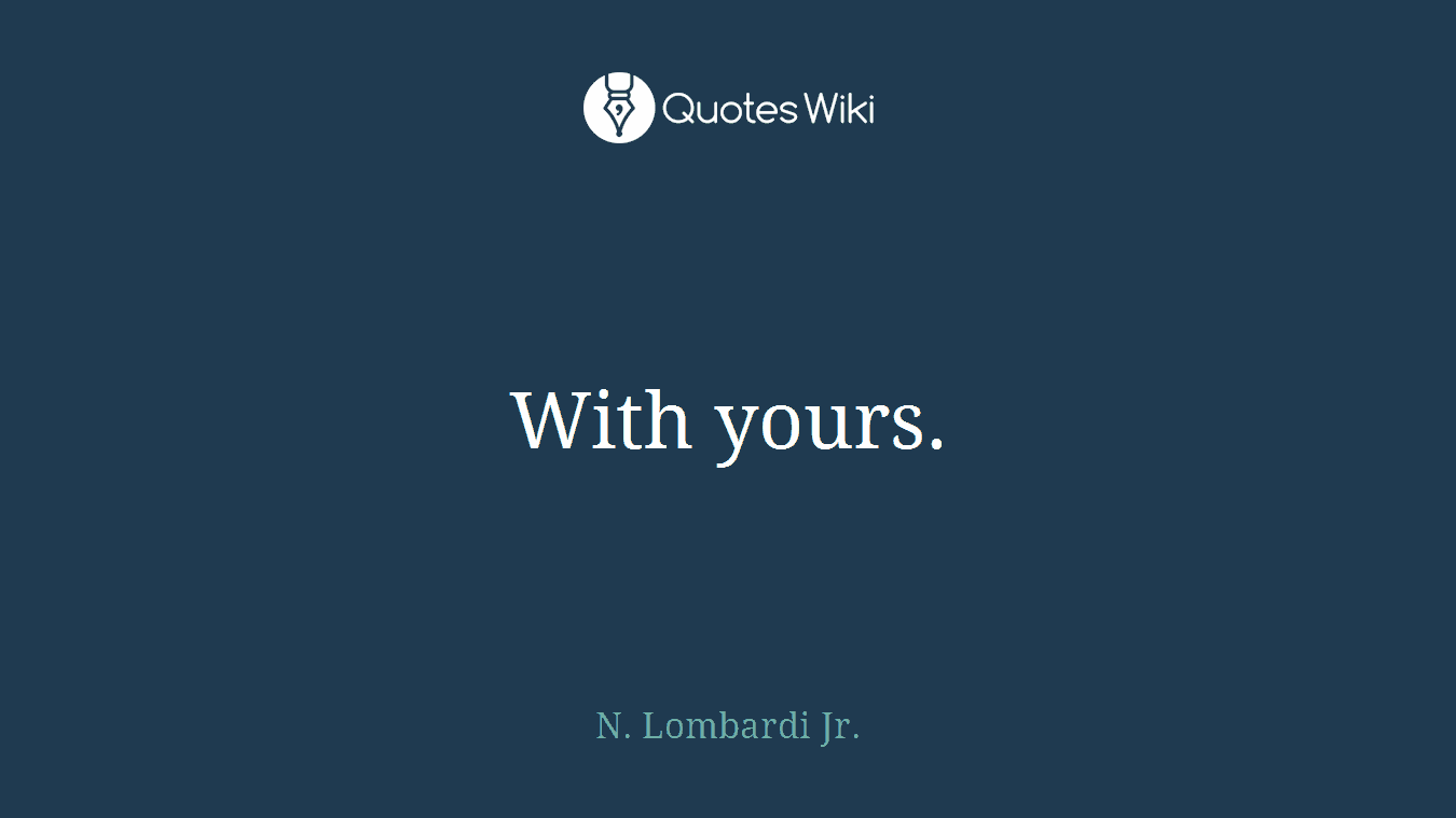 With yours.