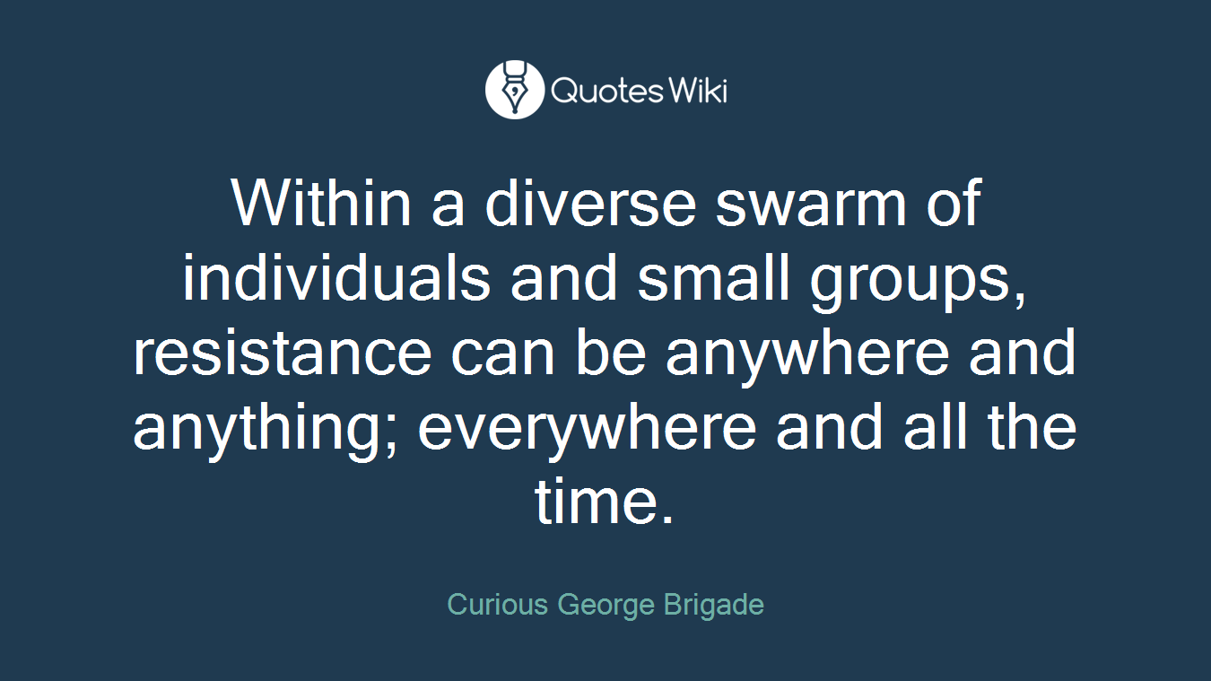 Within a diverse swarm of individuals and small groups, resistance can be anywhere and anything; everywhere and all the time.