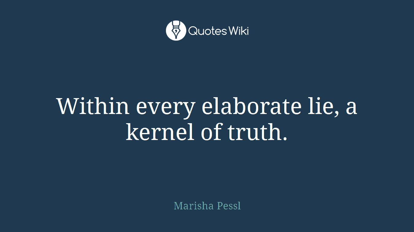 Within every elaborate lie, a kernel of truth.