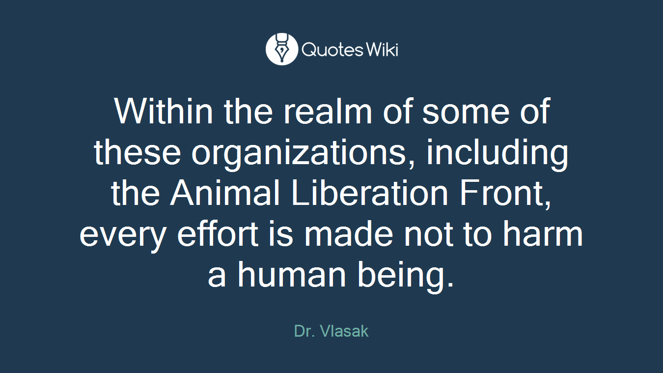 Within the realm of some of these organizations, including the Animal Liberation Front, every effort is made not to harm a human being.