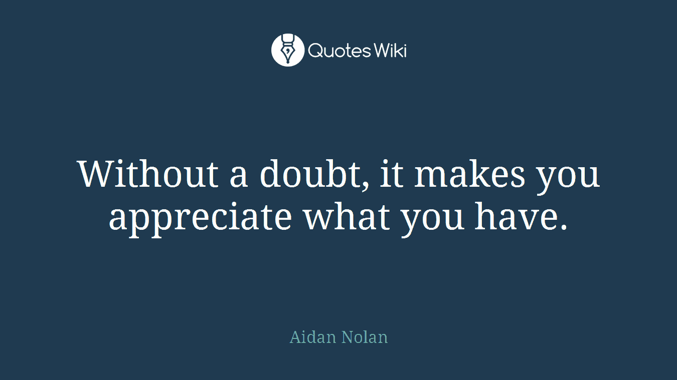 Without a doubt, it makes you appreciate what you have.