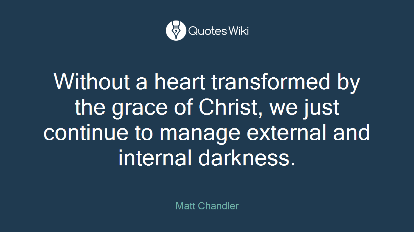 Without a heart transformed by the grace of Christ, we just continue to manage external and internal darkness.