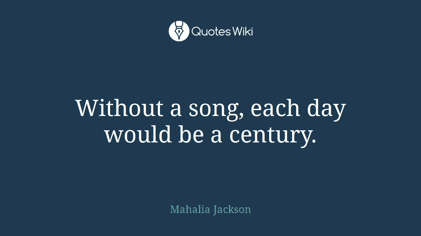 Without a song, each day would be a century.