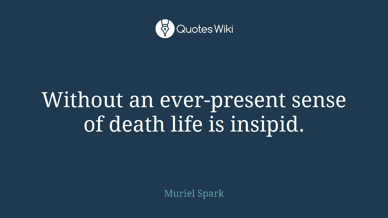 Without an ever-present sense of death life is insipid.