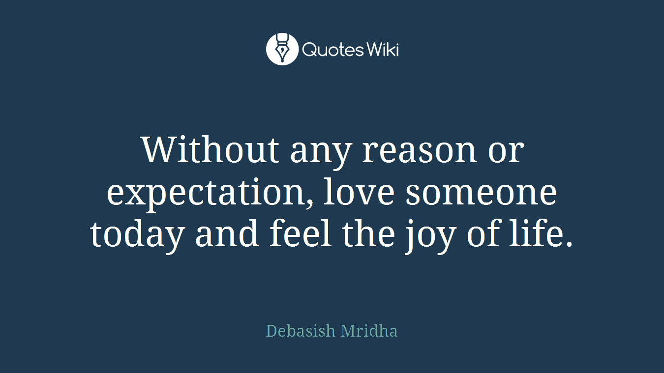 Without any reason or expectation, love someone today and feel the joy of life.