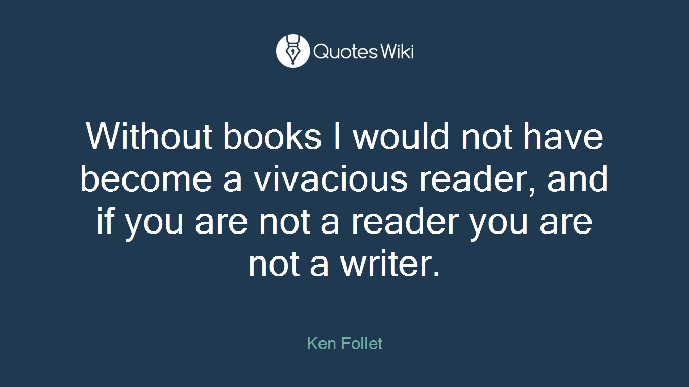 Without books I would not have become a vivacious reader, and if you are not a reader you are not a writer.