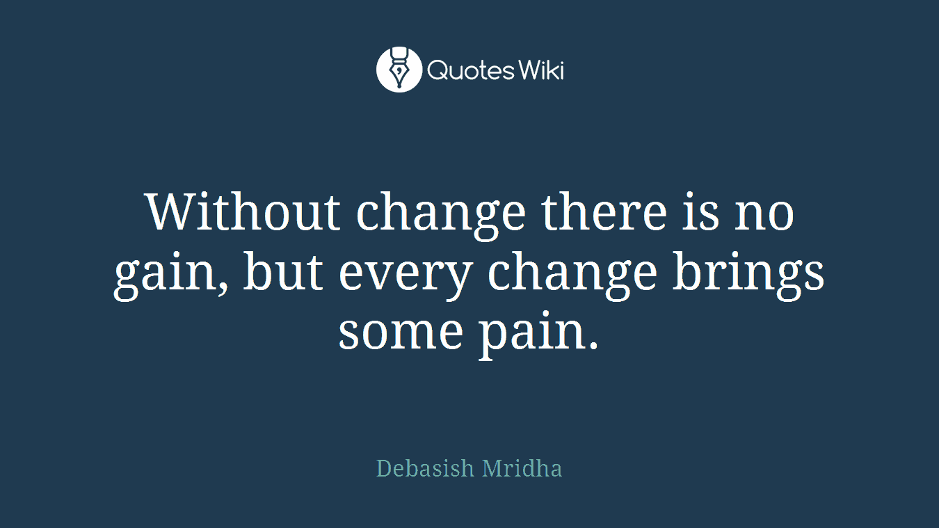 Without change there is no gain, but every change brings some pain.