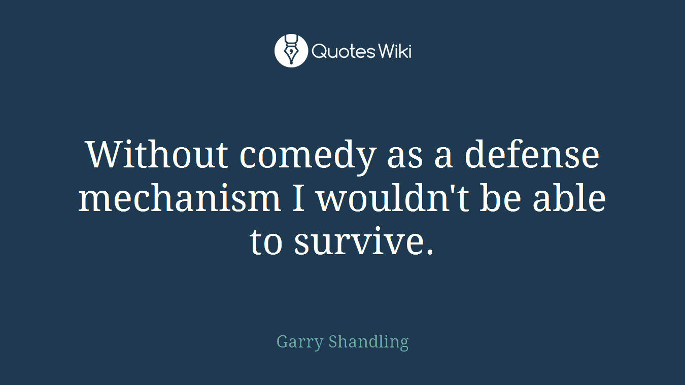Without comedy as a defense mechanism I wouldn't be able to survive.